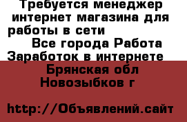 Требуется менеджер интернет-магазина для работы в сети.                 - Все города Работа » Заработок в интернете   . Брянская обл.,Новозыбков г.